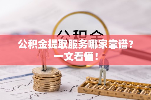淅川公积金提取服务哪家靠谱？一文看懂！