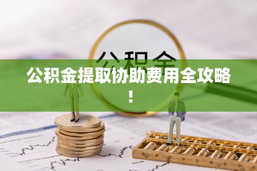 淅川公积金提取协助费用全攻略！