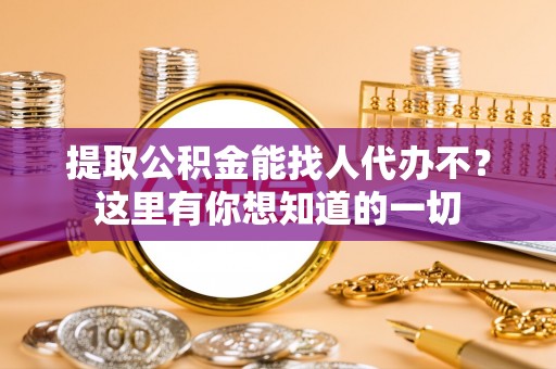 淅川提取公积金能找人代办不？这里有你想知道的一切