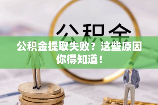 淅川公积金提取失败？这些原因你得知道！