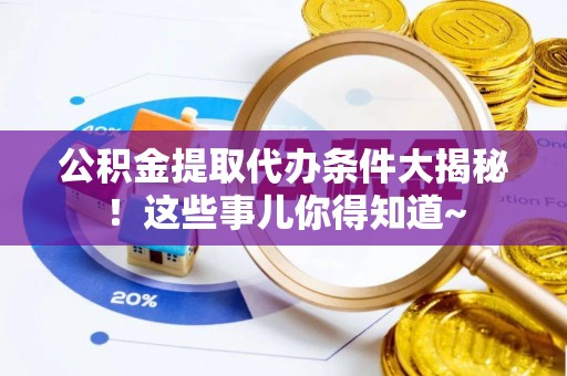 淅川公积金提取代办条件大揭秘！这些事儿你得知道~