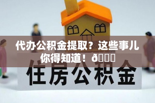 淅川代办公积金提取？这些事儿你得知道！😎