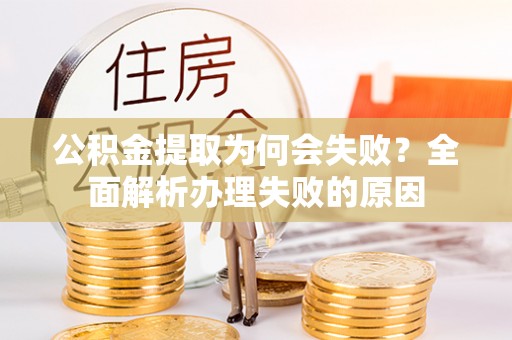 淅川公积金提取为何会失败？全面解析办理失败的原因