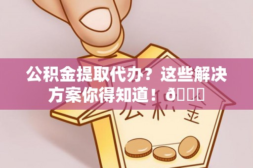 淅川公积金提取代办？这些解决方案你得知道！😎
