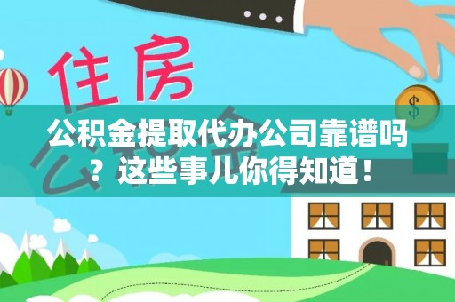 淅川公积金提取代办公司靠谱吗？这些事儿你得知道！