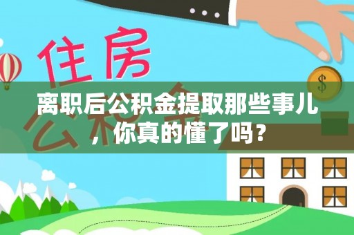 淅川离职后公积金提取那些事儿，你真的懂了吗？