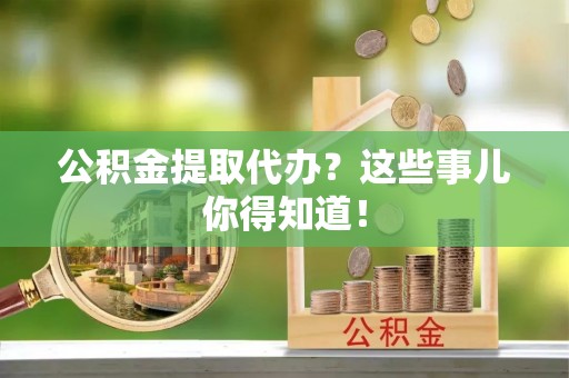 淅川公积金提取代办？这些事儿你得知道！
