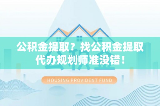 淅川公积金提取？找公积金提取代办规划师准没错！