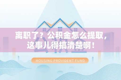 淅川离职了？公积金怎么提取，这事儿得搞清楚啊！