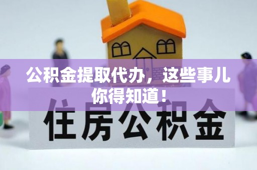 淅川公积金提取代办，这些事儿你得知道！