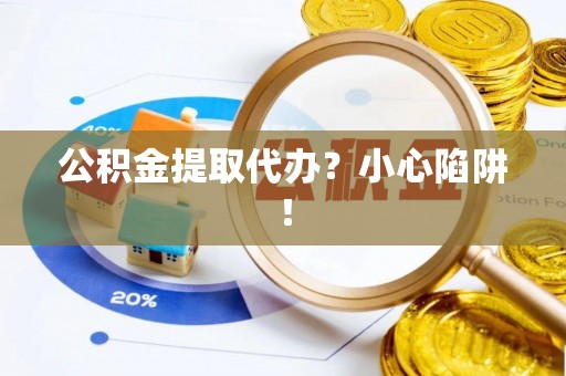 淅川公积金提取代办？小心陷阱！