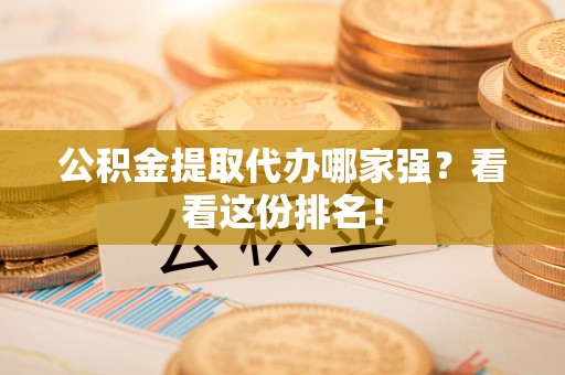 淅川公积金提取代办哪家强？看看这份排名！