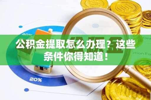 淅川公积金提取怎么办理？这些条件你得知道！
