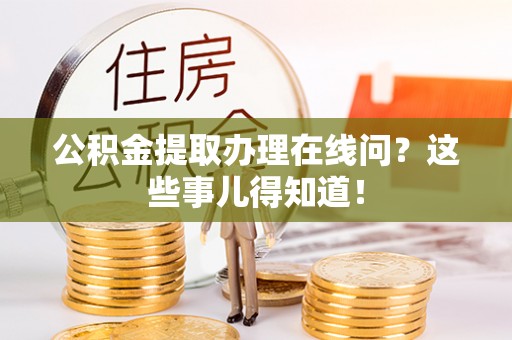 淅川公积金提取办理在线问？这些事儿得知道！