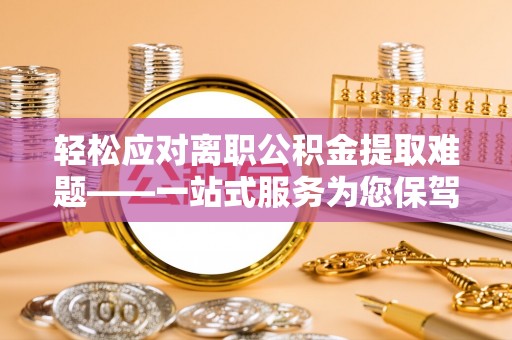 淅川轻松应对离职公积金提取难题——一站式服务为您保驾护航