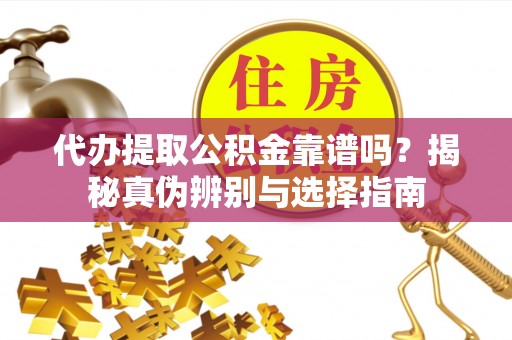 淅川代办提取公积金靠谱吗？揭秘真伪辨别与选择指南
