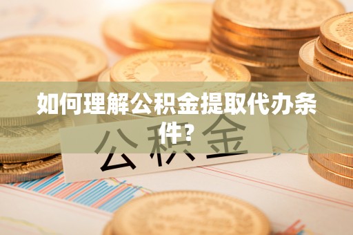 淅川如何理解公积金提取代办条件？