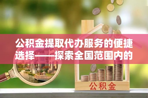 淅川公积金提取代办服务的便捷选择——探索全国范围内的优质服务提供商