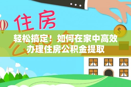 淅川轻松搞定！如何在家中高效办理住房公积金提取