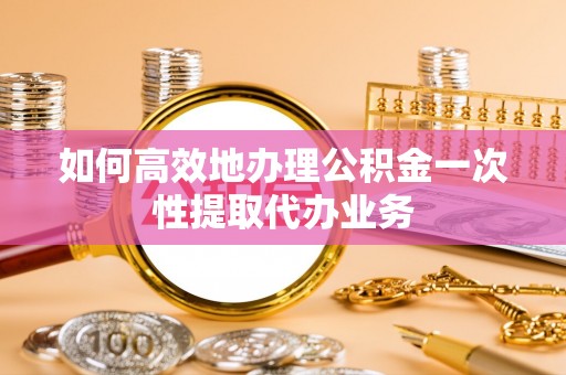 淅川如何高效地办理公积金一次性提取代办业务