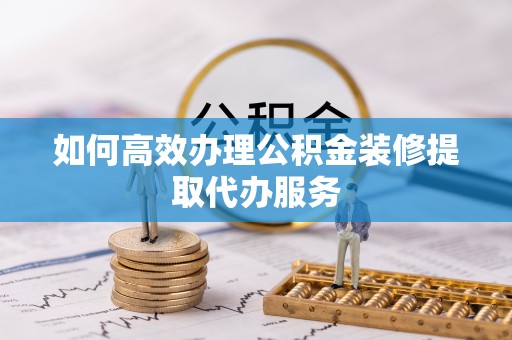淅川如何高效办理公积金装修提取代办服务