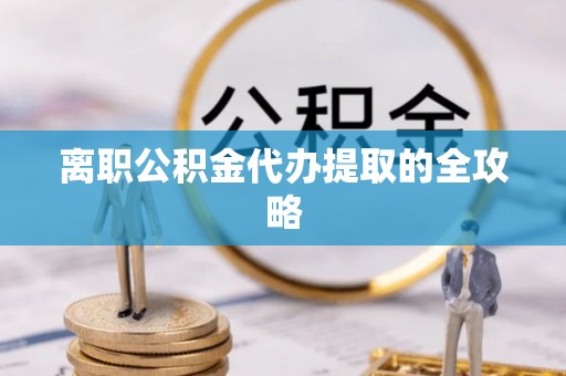 淅川离职公积金代办提取的全攻略