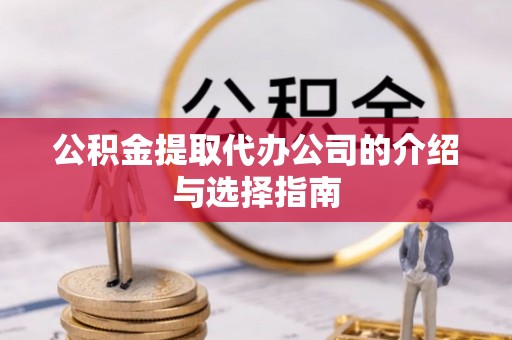 淅川公积金提取代办公司的介绍与选择指南