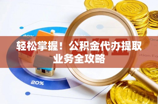 淅川轻松掌握！公积金代办提取业务全攻略