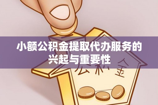 淅川小额公积金提取代办服务的兴起与重要性