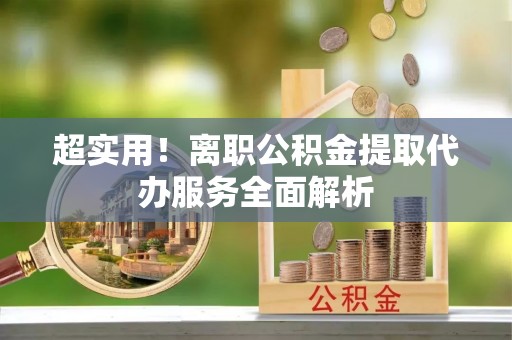 淅川超实用！离职公积金提取代办服务全面解析