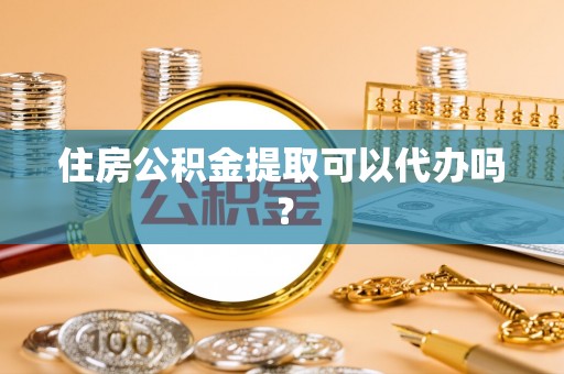 淅川住房公积金提取可以代办吗？
