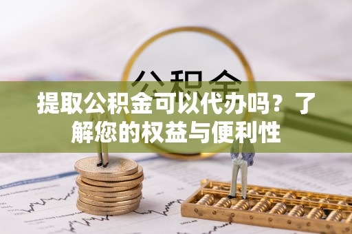 淅川提取公积金可以代办吗？了解您的权益与便利性