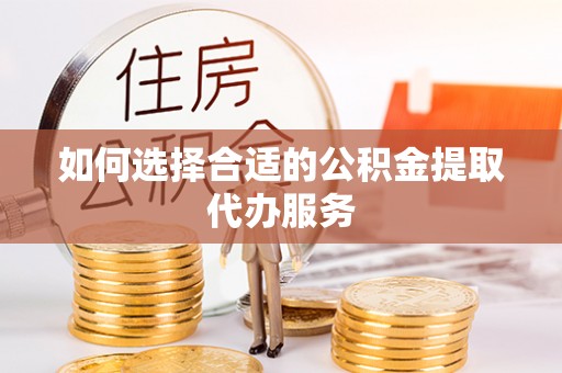 淅川如何选择合适的公积金提取代办服务