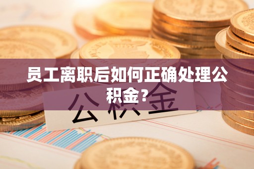 淅川员工离职后如何正确处理公积金？