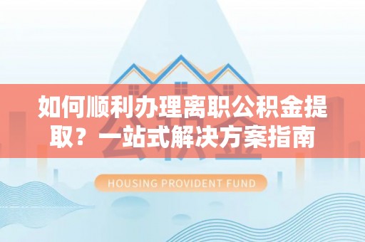 淅川如何顺利办理离职公积金提取？一站式解决方案指南
