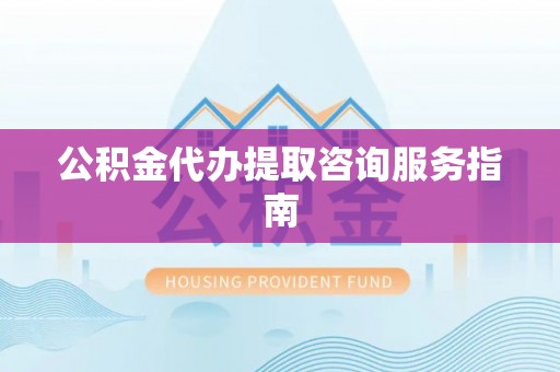 淅川公积金代办提取咨询服务指南