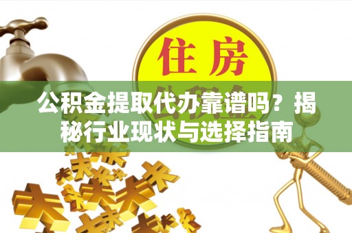 淅川公积金提取代办靠谱吗？揭秘行业现状与选择指南