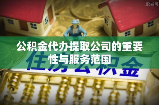 淅川公积金代办提取公司的重要性与服务范围