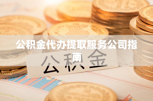 淅川公积金代办提取服务公司指南