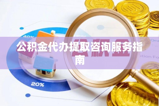 淅川公积金代办提取咨询服务指南