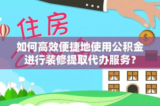 淅川如何高效便捷地使用公积金进行装修提取代办服务？