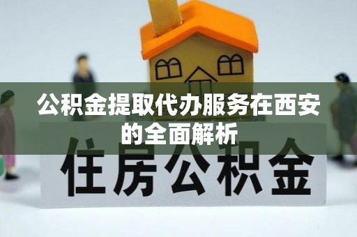 淅川公积金提取代办服务在西安的全面解析