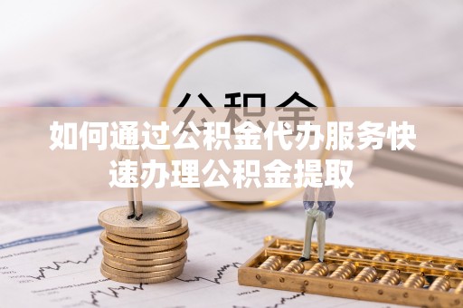 淅川如何通过公积金代办服务快速办理公积金提取