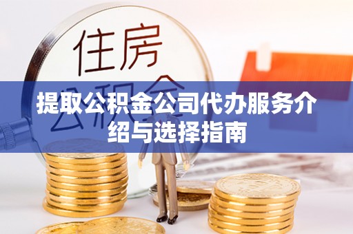 淅川提取公积金公司代办服务介绍与选择指南