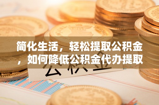 淅川简化生活，轻松提取公积金，如何降低公积金代办提取的费用？