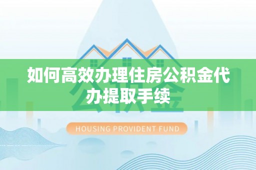 淅川如何高效办理住房公积金代办提取手续