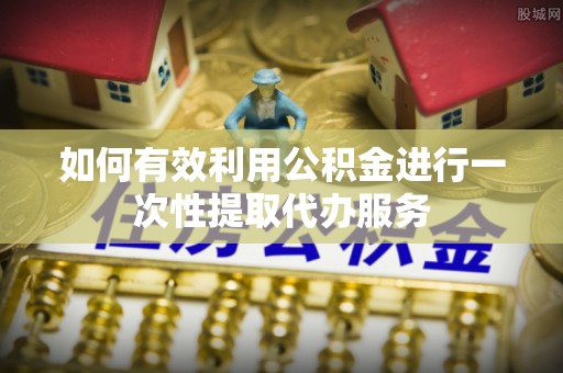 淅川如何有效利用公积金进行一次性提取代办服务