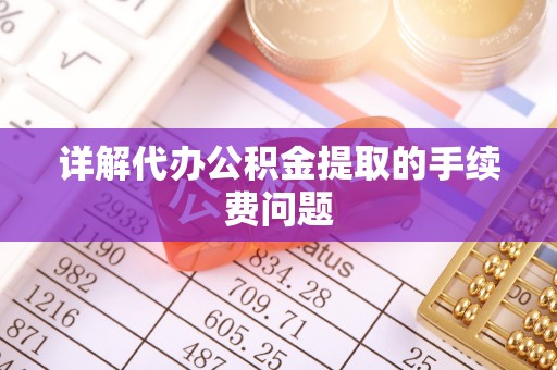 淅川详解代办公积金提取的手续费问题