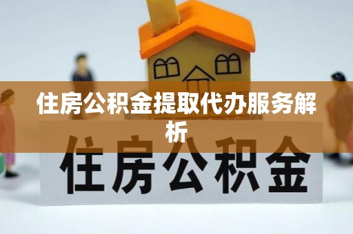 淅川住房公积金提取代办服务解析