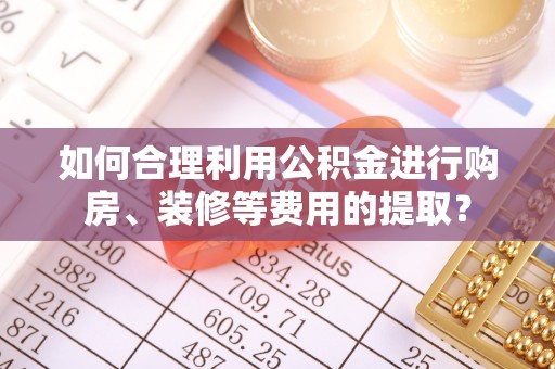 淅川如何合理利用公积金进行购房、装修等费用的提取？